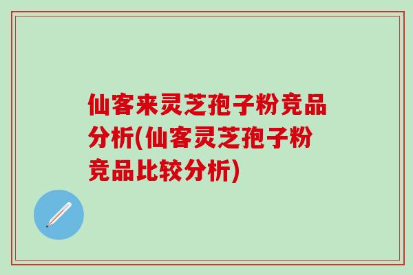 仙客来灵芝孢子粉竞品分析(仙客灵芝孢子粉竞品比较分析)