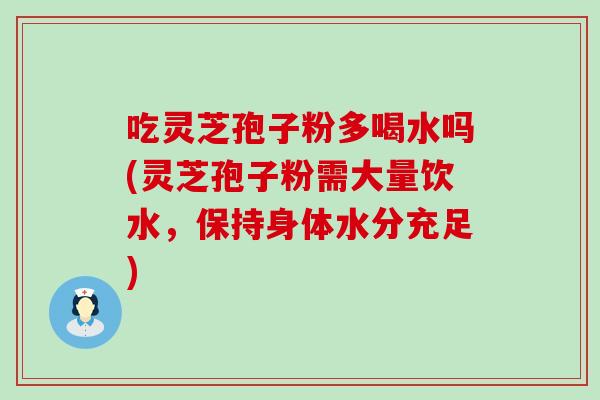吃灵芝孢子粉多喝水吗(灵芝孢子粉需大量饮水，保持身体水分充足)