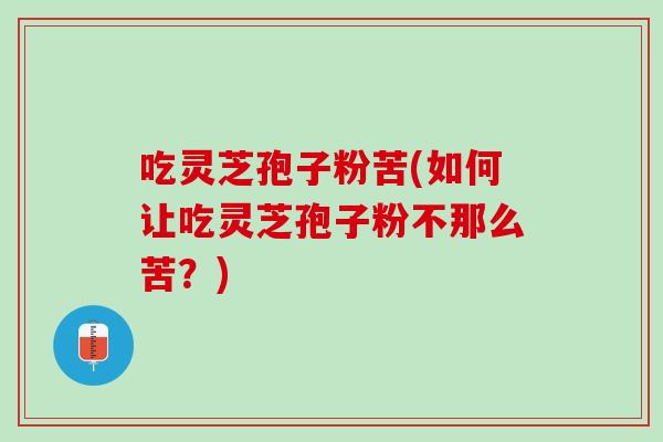 吃灵芝孢子粉苦(如何让吃灵芝孢子粉不那么苦？)
