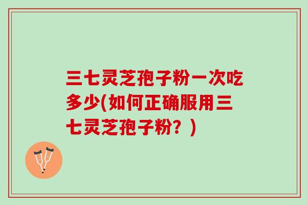 三七灵芝孢子粉一次吃多少(如何正确服用三七灵芝孢子粉？)