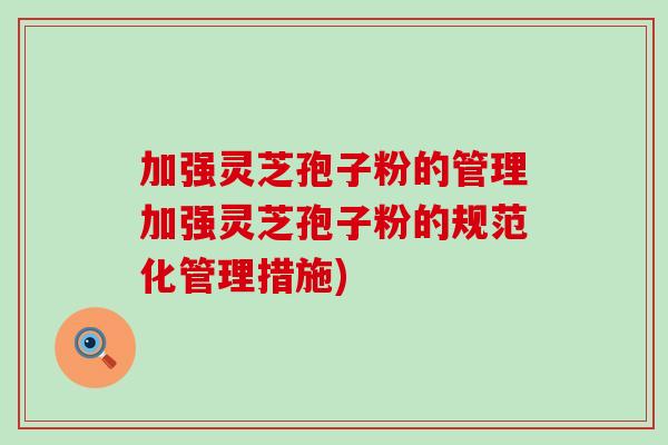 加强灵芝孢子粉的管理加强灵芝孢子粉的规范化管理措施)