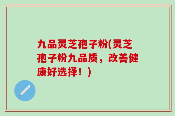 九品灵芝孢子粉(灵芝孢子粉九品质，改善健康好选择！)