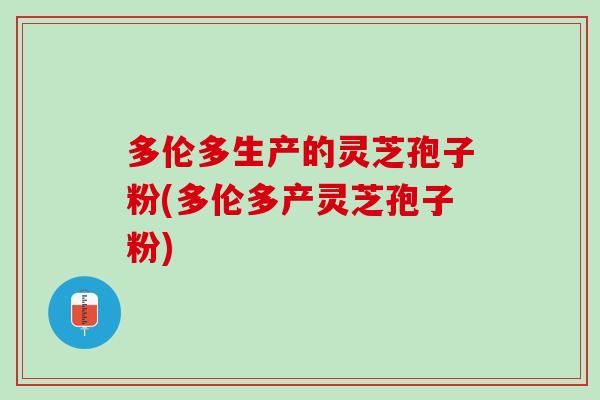 多伦多生产的灵芝孢子粉(多伦多产灵芝孢子粉)