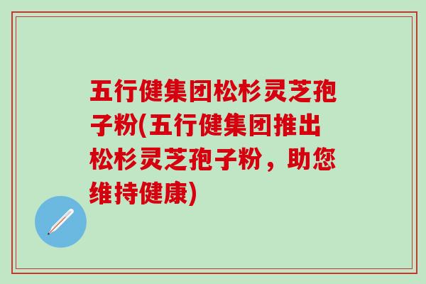 五行健集团松杉灵芝孢子粉(五行健集团推出松杉灵芝孢子粉，助您维持健康)
