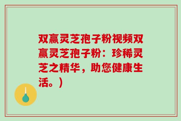 双赢灵芝孢子粉视频双赢灵芝孢子粉：珍稀灵芝之精华，助您健康生活。)