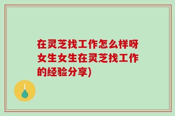 在灵芝找工作怎么样呀女生女生在灵芝找工作的经验分享)