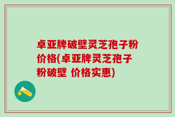卓亚牌破壁灵芝孢子粉价格(卓亚牌灵芝孢子粉破壁 价格实惠)