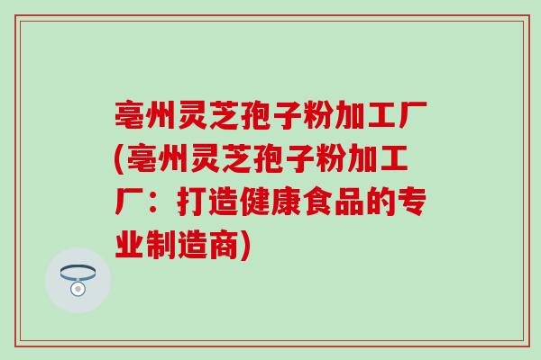 亳州灵芝孢子粉加工厂(亳州灵芝孢子粉加工厂：打造健康食品的专业制造商)