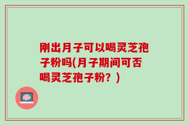 刚出月子可以喝灵芝孢子粉吗(月子期间可否喝灵芝孢子粉？)
