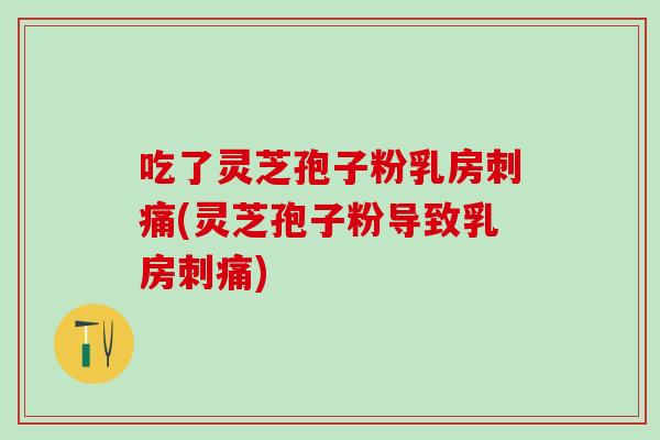 吃了灵芝孢子粉乳房刺痛(灵芝孢子粉导致乳房刺痛)