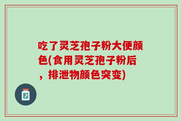 吃了灵芝孢子粉大便颜色(食用灵芝孢子粉后，排泄物颜色突变)