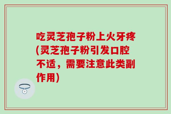 吃灵芝孢子粉上火牙疼(灵芝孢子粉引发口腔不适，需要注意此类副作用)