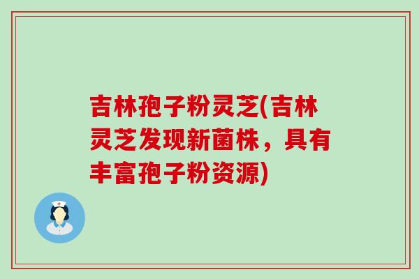 吉林孢子粉灵芝(吉林灵芝发现新菌株，具有丰富孢子粉资源)