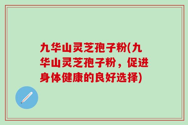 九华山灵芝孢子粉(九华山灵芝孢子粉，促进身体健康的良好选择)