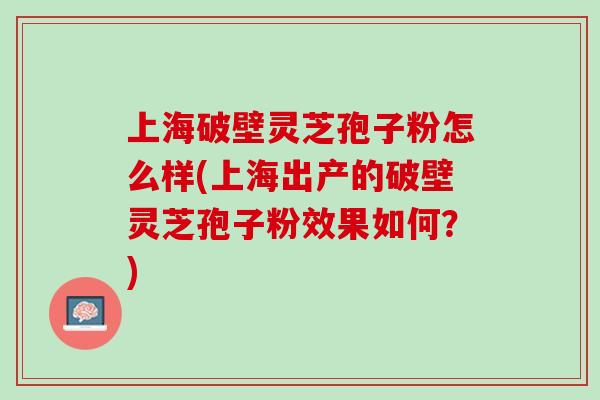 上海破壁灵芝孢子粉怎么样(上海出产的破壁灵芝孢子粉效果如何？)
