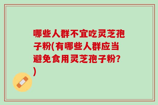 哪些人群不宜吃灵芝孢子粉(有哪些人群应当避免食用灵芝孢子粉？)