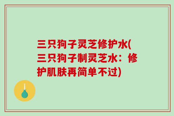 三只狗子灵芝修护水(三只狗子制灵芝水：修护肌肤再简单不过)