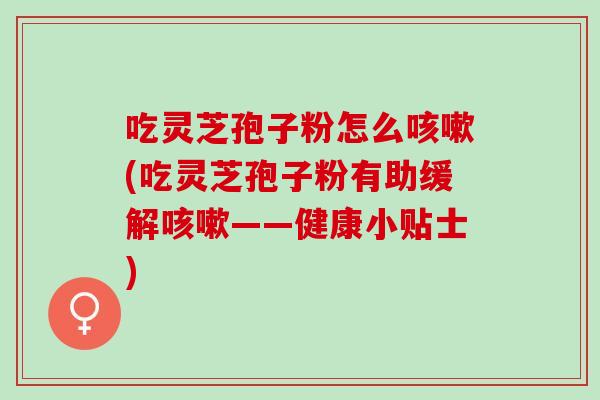 吃灵芝孢子粉怎么咳嗽(吃灵芝孢子粉有助缓解咳嗽——健康小贴士)
