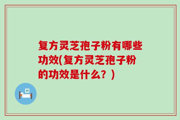 复方灵芝孢子粉有哪些功效(复方灵芝孢子粉的功效是什么？)