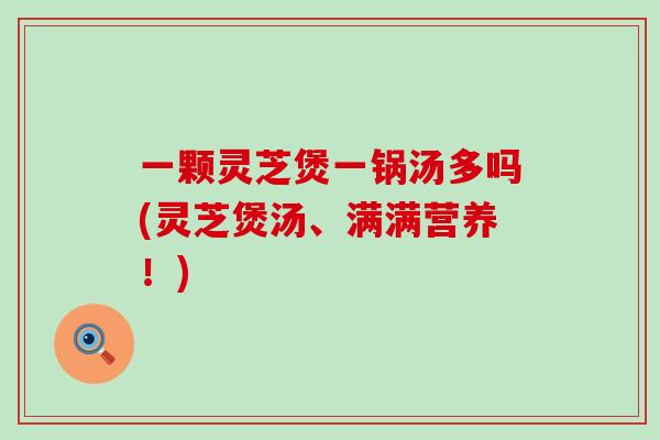 一颗灵芝煲一锅汤多吗(灵芝煲汤、满满营养！)