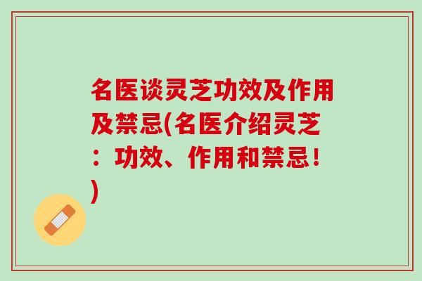 名医谈灵芝功效及作用及禁忌(名医介绍灵芝:功效、作用和禁忌!) 名医谈灵芝功效及作用及禁忌(名医介绍灵芝:功效、作用和禁忌!)