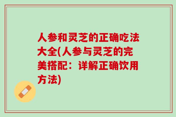 人参和灵芝的正确吃法大全(人参与灵芝的完美搭配：详解正确饮用方法)