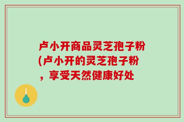 卢小开商品灵芝孢子粉(卢小开的灵芝孢子粉，享受天然健康好处