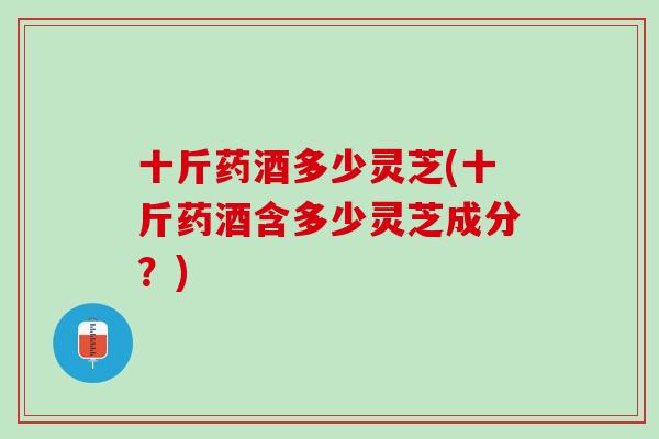 十斤药酒多少灵芝(十斤药酒含多少灵芝成分？)