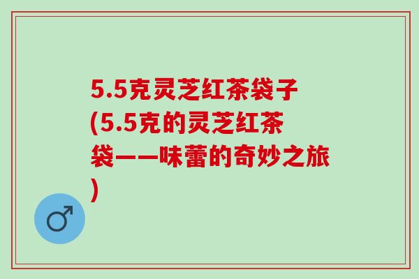 5.5克灵芝红茶袋子(5.5克的灵芝红茶袋——味蕾的奇妙之旅)