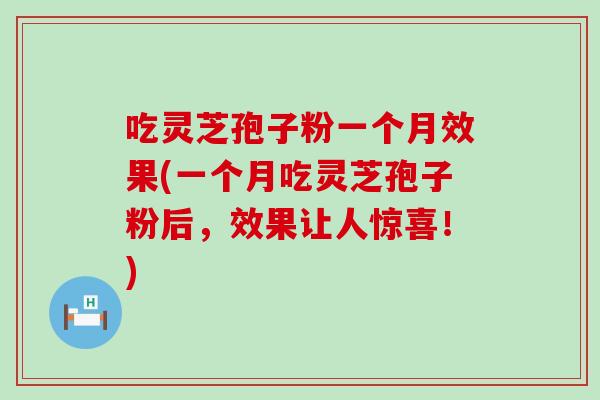 吃灵芝孢子粉一个月效果(一个月吃灵芝孢子粉后，效果让人惊喜！)