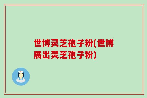 世博灵芝孢子粉(世博展出灵芝孢子粉)