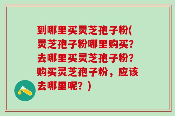 到哪里买灵芝孢子粉(灵芝孢子粉哪里购买？去哪里买灵芝孢子粉？购买灵芝孢子粉，应该去哪里呢？)