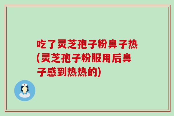 吃了灵芝孢子粉鼻子热(灵芝孢子粉服用后鼻子感到热热的)