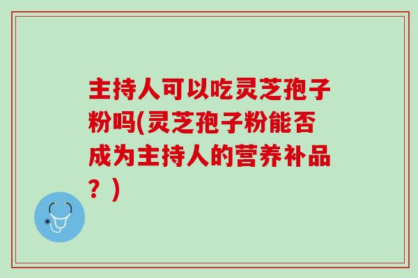 主持人可以吃灵芝孢子粉吗(灵芝孢子粉能否成为主持人的营养补品？)
