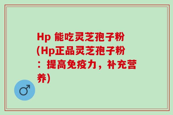 Hp 能吃灵芝孢子粉(Hp正品灵芝孢子粉：提高免疫力，补充营养)