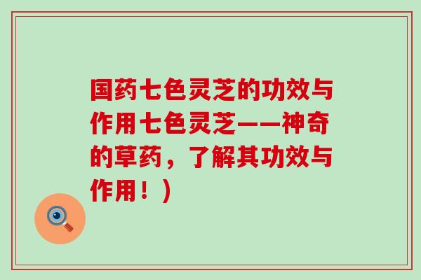 国药七色灵芝的功效与作用七色灵芝——神奇的草药，了解其功效与作用！)