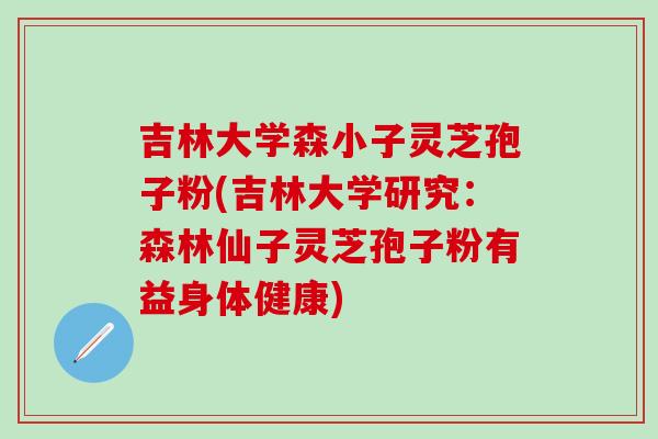 吉林大学森小子灵芝孢子粉(吉林大学研究：森林仙子灵芝孢子粉有益身体健康)