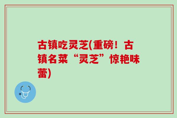 古镇吃灵芝(重磅！古镇名菜“灵芝”惊艳味蕾)