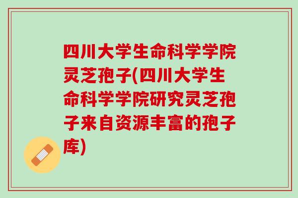 四川大学生命科学学院灵芝孢子(四川大学生命科学学院研究灵芝孢子来自资源丰富的孢子库)