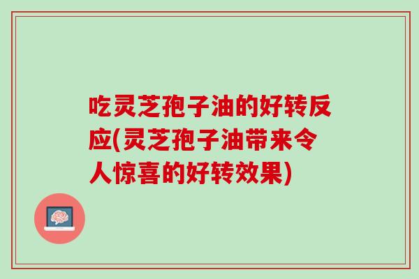 吃灵芝孢子油的好转反应(灵芝孢子油带来令人惊喜的好转效果)