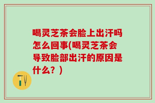 喝灵芝茶会脸上出汗吗怎么回事(喝灵芝茶会导致脸部出汗的原因是什么？)