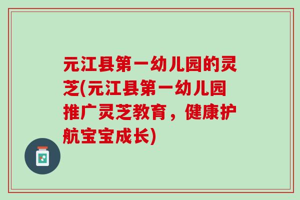 元江县第一幼儿园的灵芝(元江县第一幼儿园推广灵芝教育，健康护航宝宝成长)