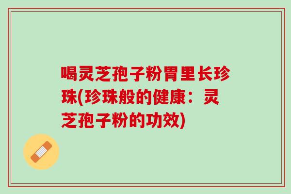 喝灵芝孢子粉胃里长珍珠(珍珠般的健康：灵芝孢子粉的功效)
