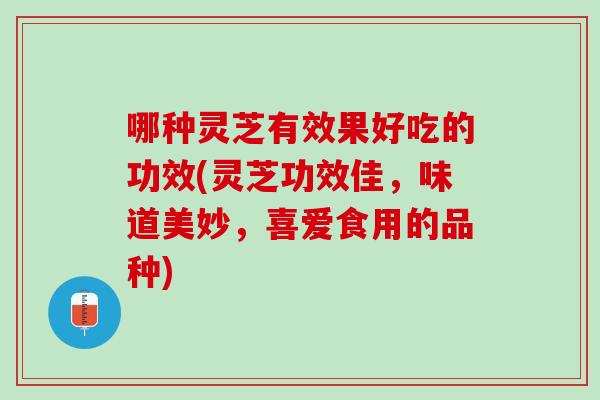 哪种灵芝有效果好吃的功效(灵芝功效佳,味道美妙,喜爱食用的品种) 哪种灵芝有效果好吃的功效(灵芝功效佳,味道美妙,喜爱食用的品种)