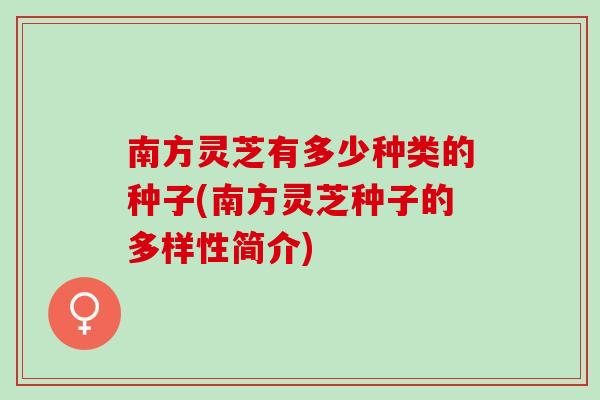 南方灵芝有多少种类的种子(南方灵芝种子的多样性简介)