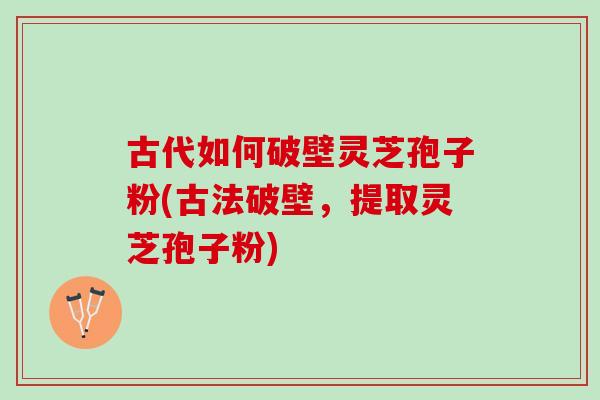 古代如何破壁灵芝孢子粉(古法破壁，提取灵芝孢子粉)