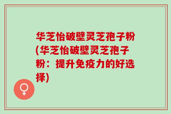 华芝怡破壁灵芝孢子粉(华芝怡破壁灵芝孢子粉：提升免疫力的好选择)