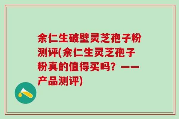 余仁生破壁灵芝孢子粉测评(余仁生灵芝孢子粉真的值得买吗？——产品测评)