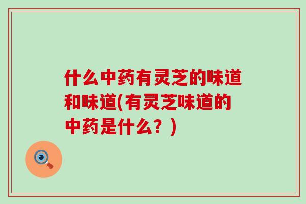 什么中药有灵芝的味道和味道(有灵芝味道的中药是什么？)