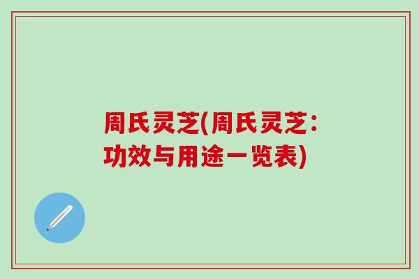 周氏灵芝(周氏灵芝：功效与用途一览表)